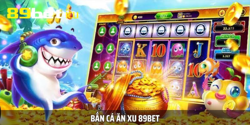 Bắn cá ăn xu 89BET hiện đang là điểm đến lý tưởng